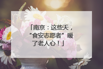 南京：这些天，“食安志愿者”暖了老人心！