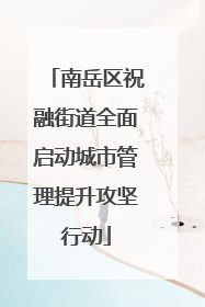 南岳区祝融街道全面启动城市管理提升攻坚行动