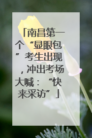南昌第一个“显眼包”考生出现，冲出考场大喊：“快来采访”