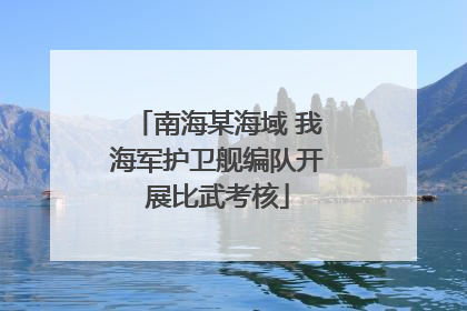 南海某海域 我海军护卫舰编队开展比武考核