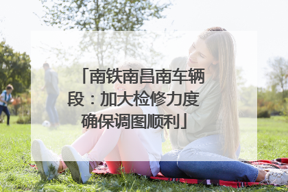 南铁南昌南车辆段：加大检修力度确保调图顺利