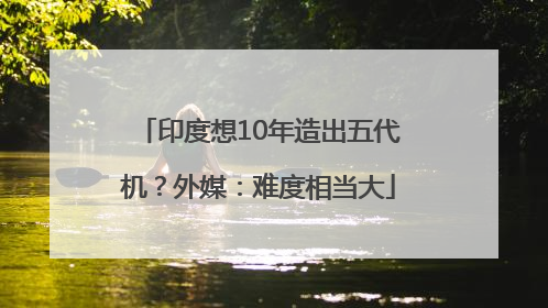 印度想10年造出五代机？外媒：难度相当大