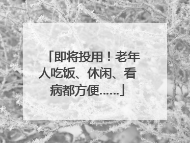 即将投用！老年人吃饭、休闲、看病都方便……