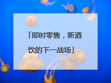 即时零售，新酒饮的下一战场