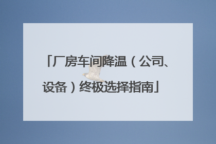 厂房车间降温（公司、设备）终极选择指南