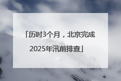 历时3个月，北京完成2025年汛前排查