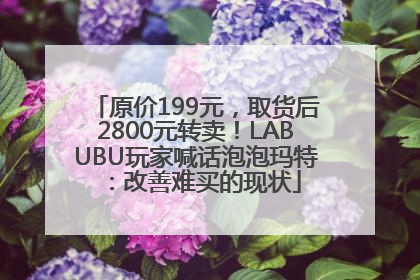 原价199元，取货后2800元转卖！LABUBU玩家喊话泡泡玛特：改善难买的现状