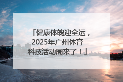 健康体魄迎全运，2025年广州体育科技活动周来了！