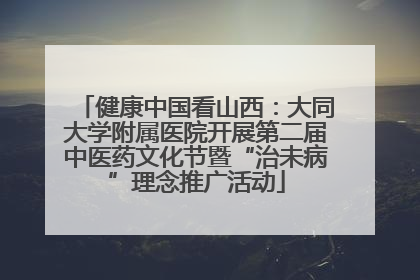 健康中国看山西：大同大学附属医院开展第二届中医药文化节暨“治未病”理念推广活动
