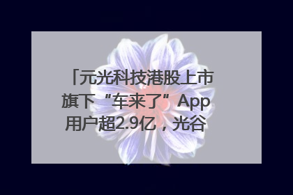 元光科技港股上市 旗下“车来了”App用户超2.9亿，光谷上市公司增至69家