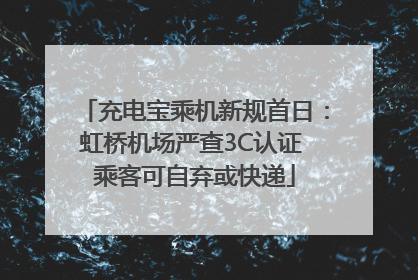充电宝乘机新规首日：虹桥机场严查3C认证 乘客可自弃或快递