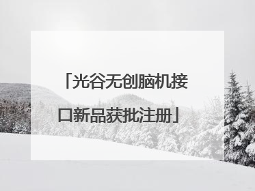 光谷无创脑机接口新品获批注册