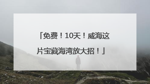 免费！10天！威海这片宝藏海湾放大招！