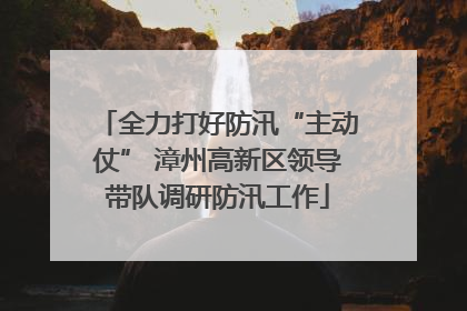 全力打好防汛“主动仗” 漳州高新区领导带队调研防汛工作
