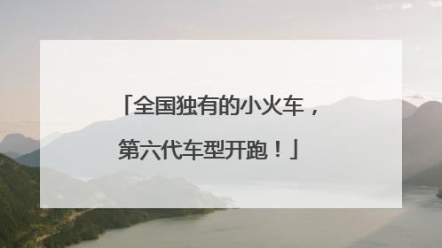 全国独有的小火车，第六代车型开跑！