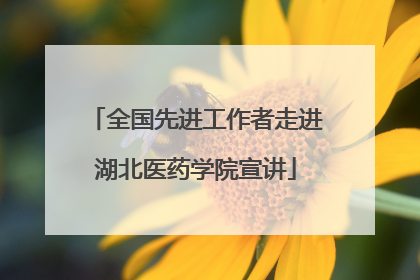 全国先进工作者走进湖北医药学院宣讲