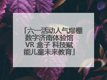 六一活动人气爆棚 数字济南体验馆 VR 盒子 科技赋能儿童未来教育