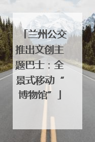 兰州公交推出文创主题巴士：全景式移动“博物馆”