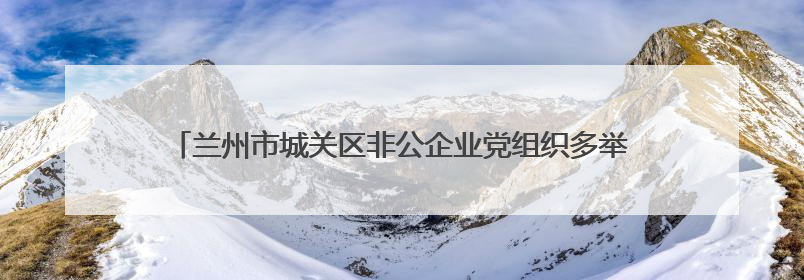 兰州市城关区非公企业党组织多举措助力高考 暖心护航学子圆梦