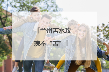 兰州苦水玫瑰不“苦”