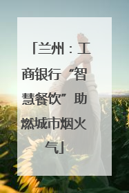 兰州：工商银行“智慧餐饮”助燃城市烟火气