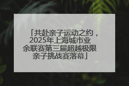 共赴亲子运动之约，2025年上海城市业余联赛第三届超越极限亲子挑战赛落幕