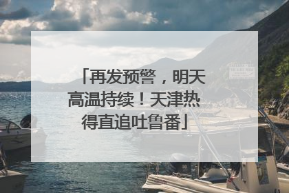 再发预警，明天高温持续！天津热得直追吐鲁番