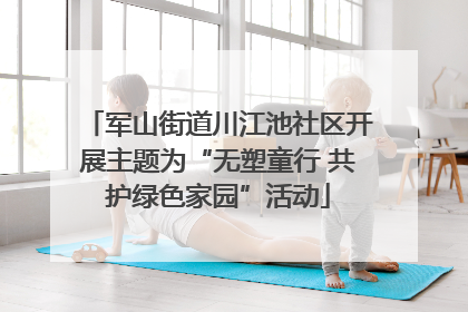军山街道川江池社区开展主题为“无塑童行 共护绿色家园”活动