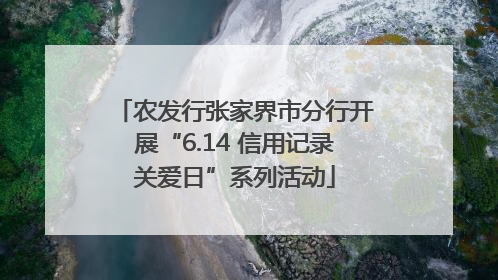 农发行张家界市分行开展“6.14 信用记录关爱日”系列活动