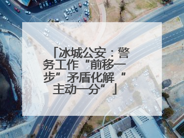 冰城公安：警务工作“前移一步”矛盾化解“主动一分”