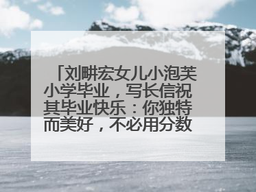 刘畊宏女儿小泡芙小学毕业，写长信祝其毕业快乐：你独特而美好，不必用分数证明自己