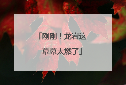 刚刚！龙岩这一幕幕太燃了