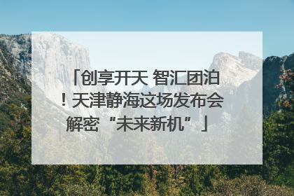 创享开天 智汇团泊！天津静海这场发布会解密“未来新机”