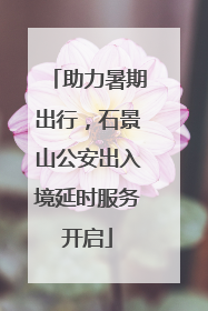 助力暑期出行，石景山公安出入境延时服务开启