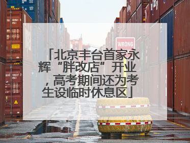 北京丰台首家永辉“胖改店”开业，高考期间还为考生设临时休息区