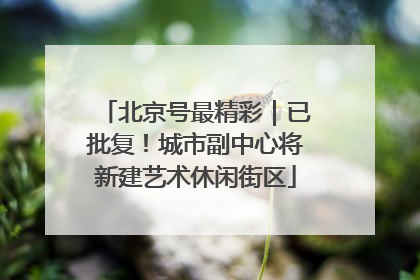 北京号最精彩｜已批复！城市副中心将新建艺术休闲街区
