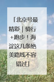 北京号最精彩｜骑行+跑步！海淀这几条绝美路线不容错过