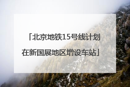 北京地铁15号线计划在新国展地区增设车站