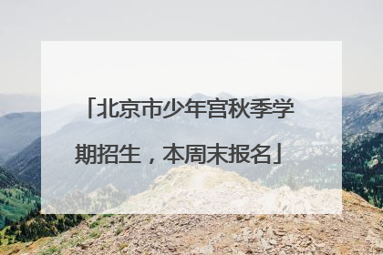 北京市少年宫秋季学期招生，本周末报名