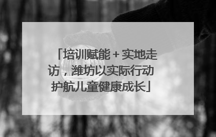 培训赋能＋实地走访，潍坊以实际行动护航儿童健康成长