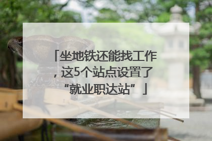 坐地铁还能找工作，这5个站点设置了“就业职达站”