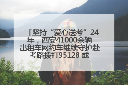 坚持“爱心送考”24年，西安41000余辆出租车网约车继续守护赴考路拨打95128 或者88880000均可报名参加一对一送考