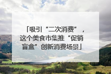 吸引“二次消费”，这个美食市集推“促销盲盒”创新消费场景