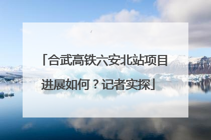 合武高铁六安北站项目进展如何？记者实探