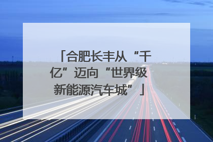 合肥长丰从“千亿”迈向“世界级新能源汽车城”