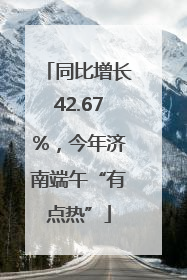 同比增长42.67%，今年济南端午“有点热”