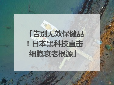 告别无效保健品！日本黑科技直击细胞衰老根源