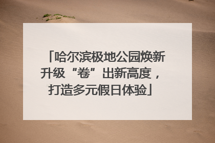 哈尔滨极地公园焕新升级“卷”出新高度，打造多元假日体验