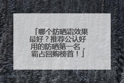 哪个防晒霜效果最好？推荐公认好用的防晒第一名，霸占回购榜首！
