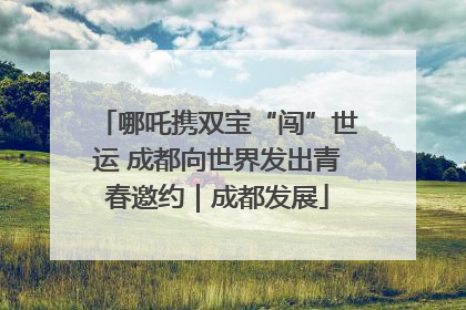 哪吒携双宝“闯”世运 成都向世界发出青春邀约｜成都发展